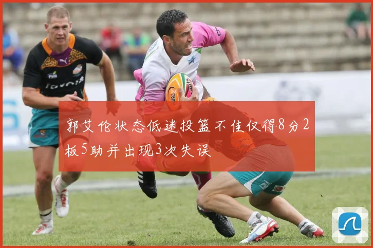 郭艾伦状态低迷投篮不佳仅得8分2板5助并出现3次失误