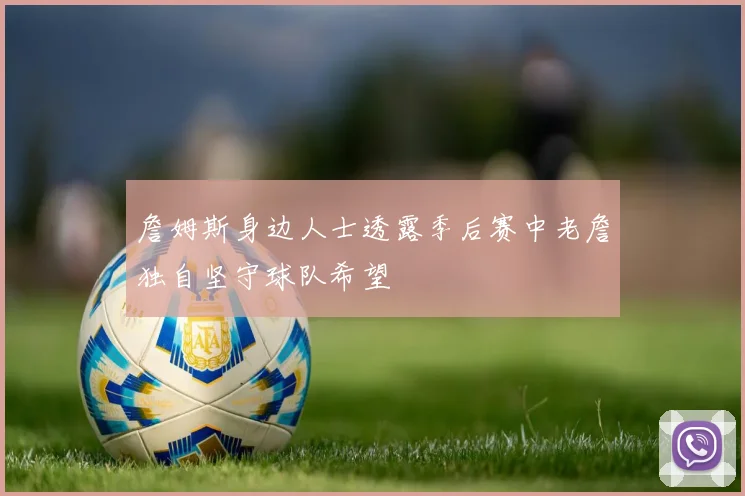 詹姆斯身边人士透露季后赛中老詹独自坚守球队希望