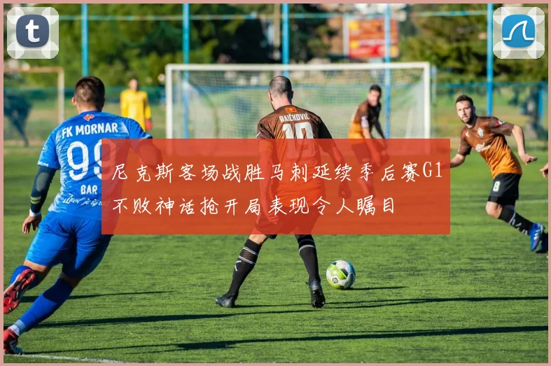 尼克斯客场战胜马刺延续季后赛G1不败神话抢开局表现令人瞩目