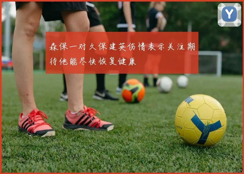 森保一对久保建英伤情表示关注期待他能尽快恢复健康