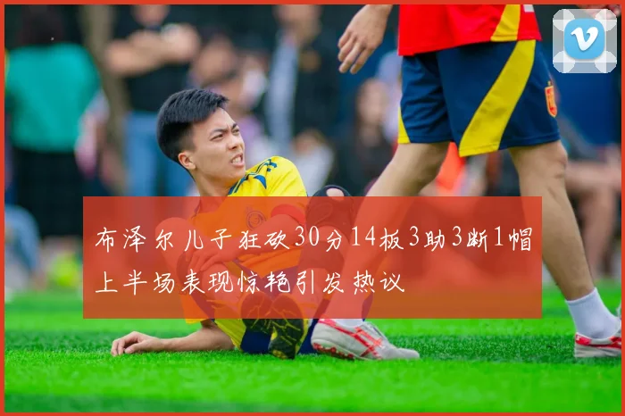 布泽尔儿子狂砍30分14板3助3断1帽上半场表现惊艳引发热议