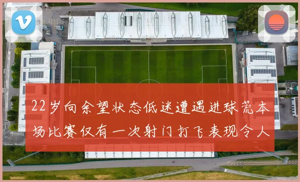 22岁向余望状态低迷遭遇进球荒本场比赛仅有一次射门打飞表现令人失望