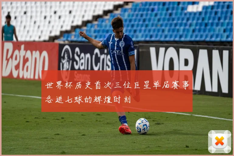 世界杯历史首次三位巨星单届赛事各进七球的辉煌时刻