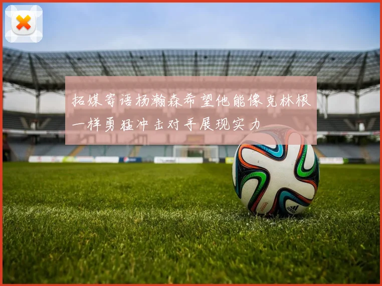 拓媒寄语杨瀚森希望他能像克林根一样勇猛冲击对手展现实力