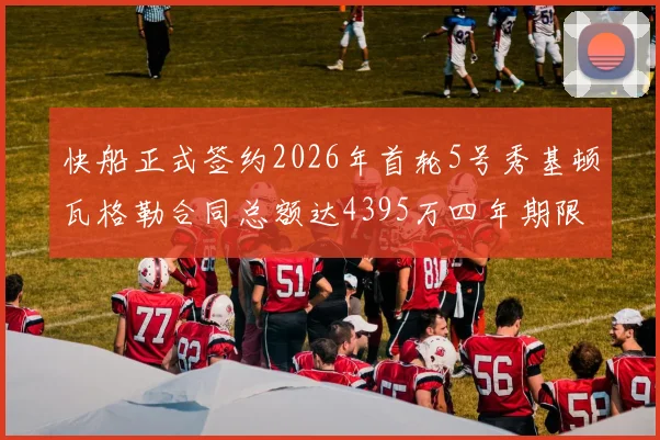 快船正式签约2026年首轮5号秀基顿瓦格勒合同总额达4395万四年期限