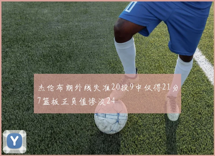 杰伦布朗外线失准20投9中仅得21分7篮板正负值惨淡24