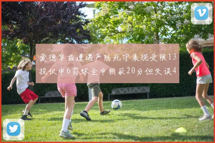 爱德华兹遭遇严防死守表现受限13投仅中6罚球全中斩获20分但失误4次