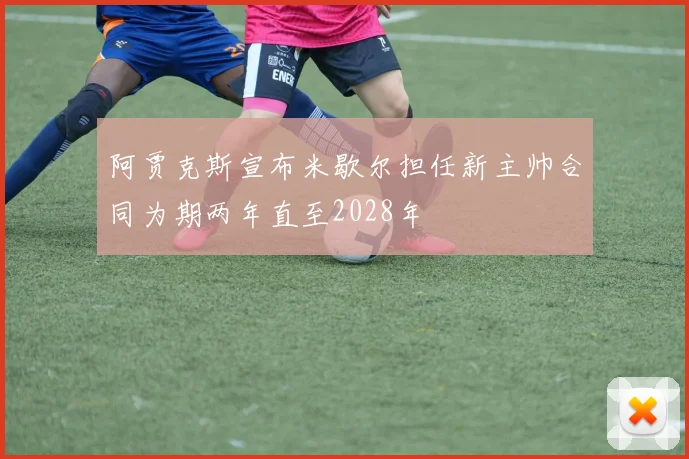 阿贾克斯宣布米歇尔担任新主帅合同为期两年直至2028年