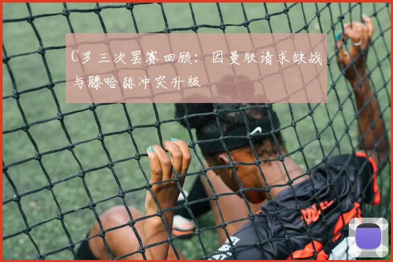 C罗三次罢赛回顾：因曼联请求缺战与滕哈赫冲突升级