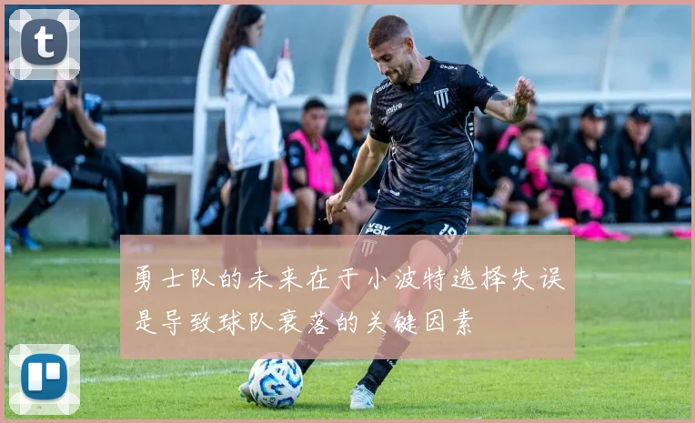 勇士队的未来在于小波特选择失误是导致球队衰落的关键因素
