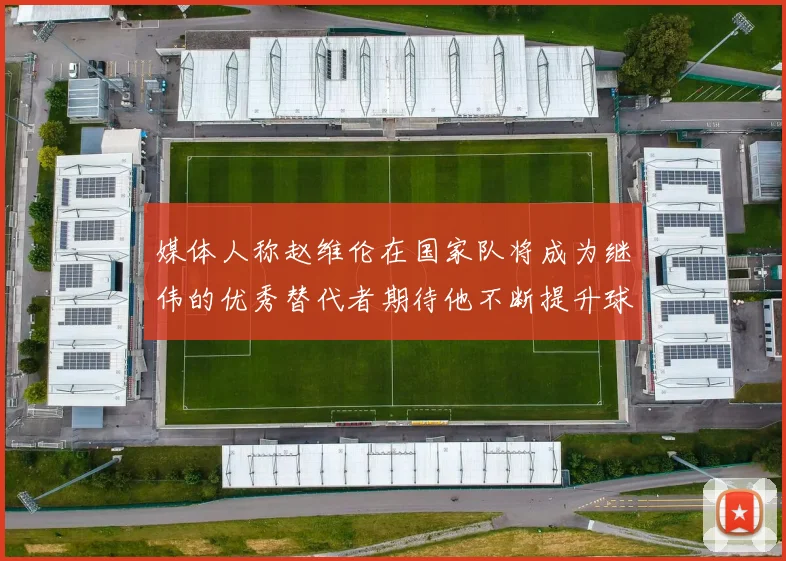 媒体人称赵维伦在国家队将成为继伟的优秀替代者期待他不断提升球技