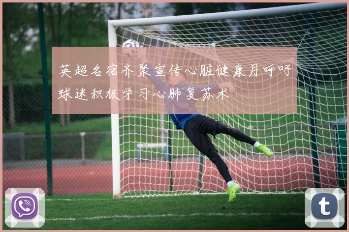 英超名宿齐聚宣传心脏健康月呼吁球迷积极学习心肺复苏术