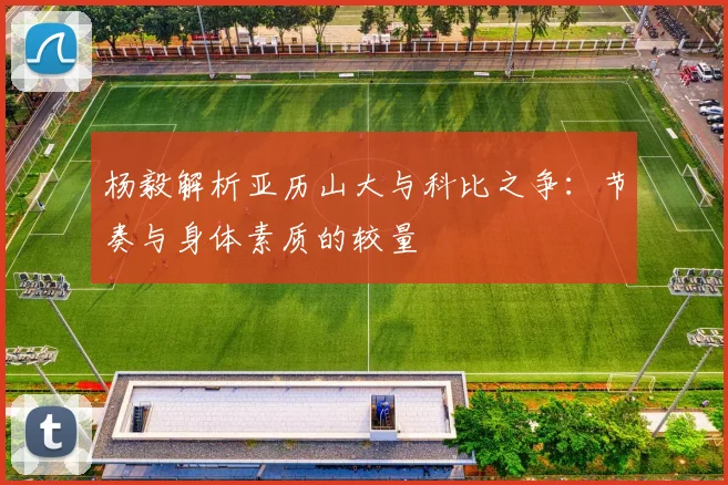 杨毅解析亚历山大与科比之争：节奏与身体素质的较量