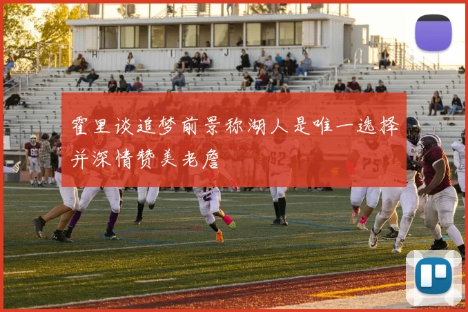 霍里谈追梦前景称湖人是唯一选择并深情赞美老詹
