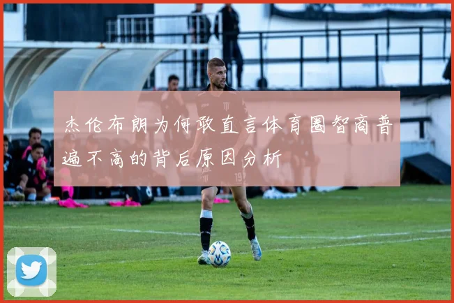 杰伦布朗为何敢直言体育圈智商普遍不高的背后原因分析