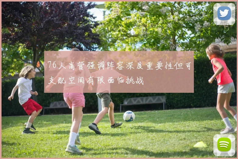 76人高管强调阵容深度重要性但可支配空间有限面临挑战
