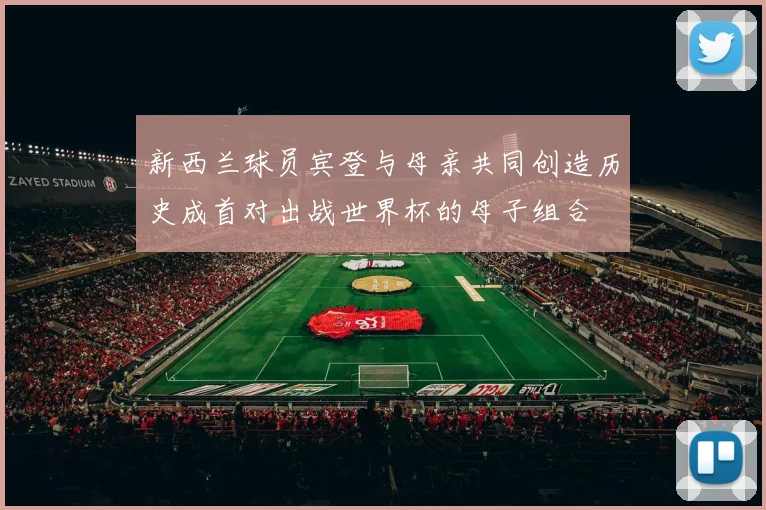 新西兰球员宾登与母亲共同创造历史成首对出战世界杯的母子组合