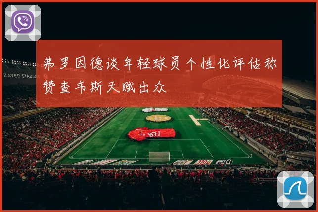 弗罗因德谈年轻球员个性化评估称赞查韦斯天赋出众