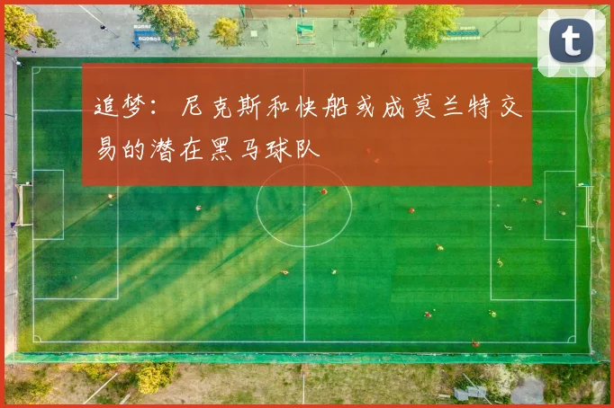 追梦：尼克斯和快船或成莫兰特交易的潜在黑马球队