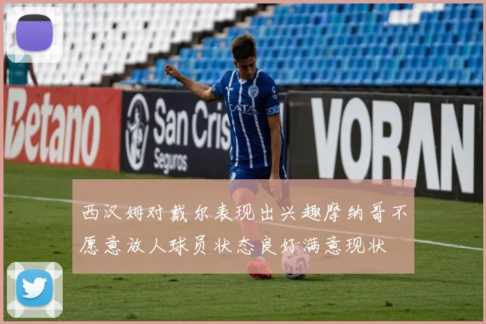 西汉姆对戴尔表现出兴趣摩纳哥不愿意放人球员状态良好满意现状